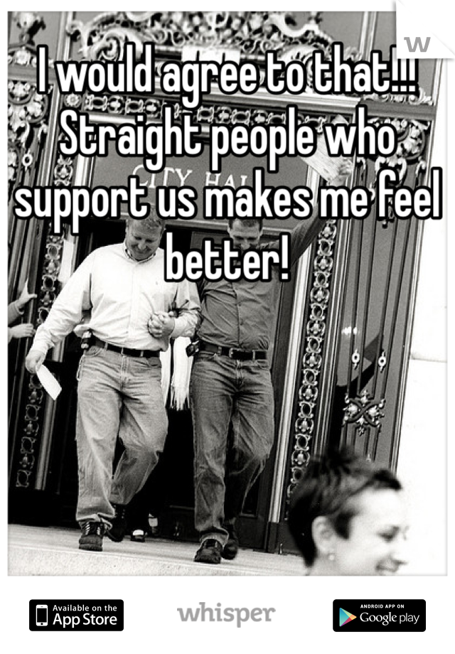 I would agree to that!!! Straight people who support us makes me feel better!