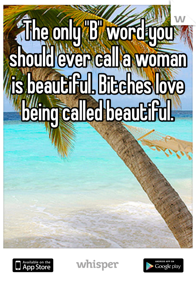 The only "B" word you should ever call a woman is beautiful. Bitches love being called beautiful. 