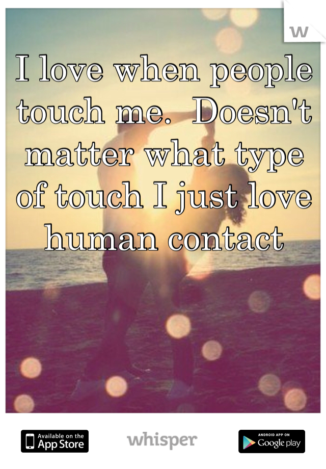 I love when people touch me.  Doesn't matter what type of touch I just love human contact 