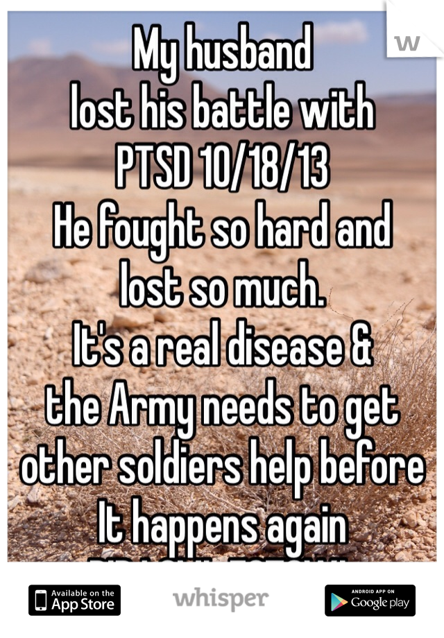 My husband
lost his battle with
PTSD 10/18/13
He fought so hard and 
lost so much. 
It's a real disease &
the Army needs to get
other soldiers help before
It happens again
RIP LOML FOTSWL