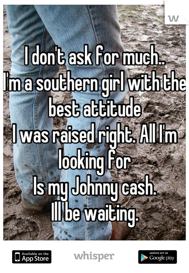 I don't ask for much..
I'm a southern girl with the best attitude
I was raised right. All I'm looking for
Is my Johnny cash. 
Ill be waiting.
