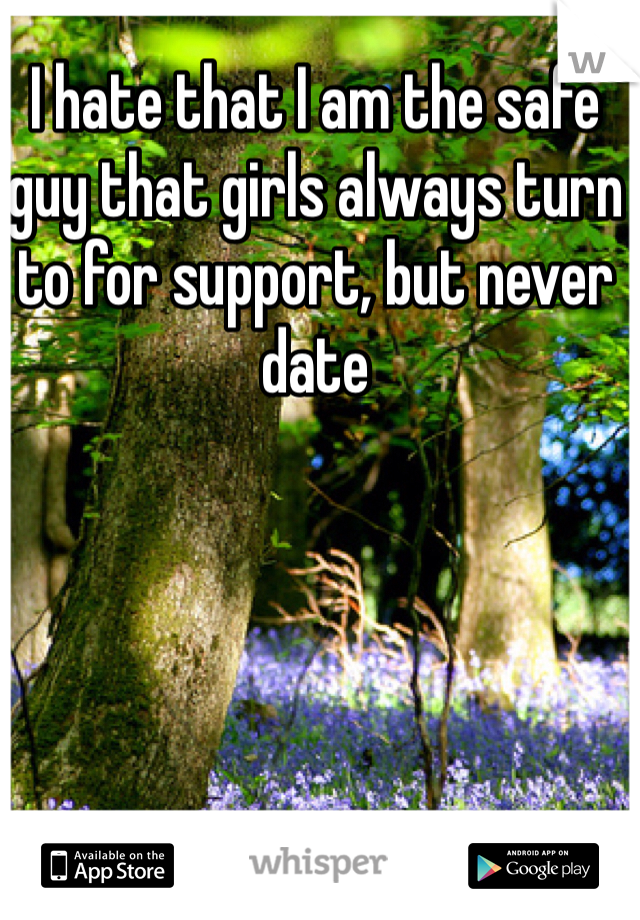I hate that I am the safe guy that girls always turn to for support, but never date
