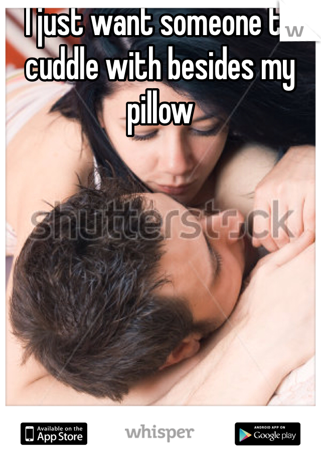I just want someone to cuddle with besides my pillow
