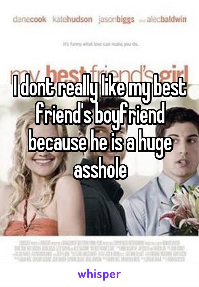 I dont really like my best friend's boyfriend because he is a huge asshole
