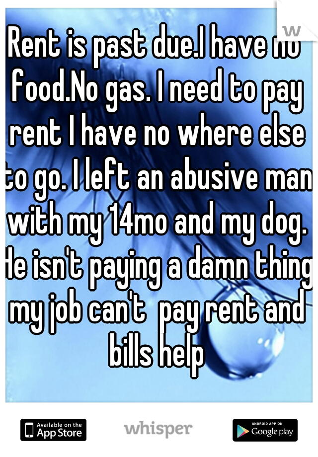 Rent is past due.I have no food.No gas. I need to pay rent I have no where else to go. I left an abusive man with my 14mo and my dog. He isn't paying a damn thing my job can't  pay rent and bills help