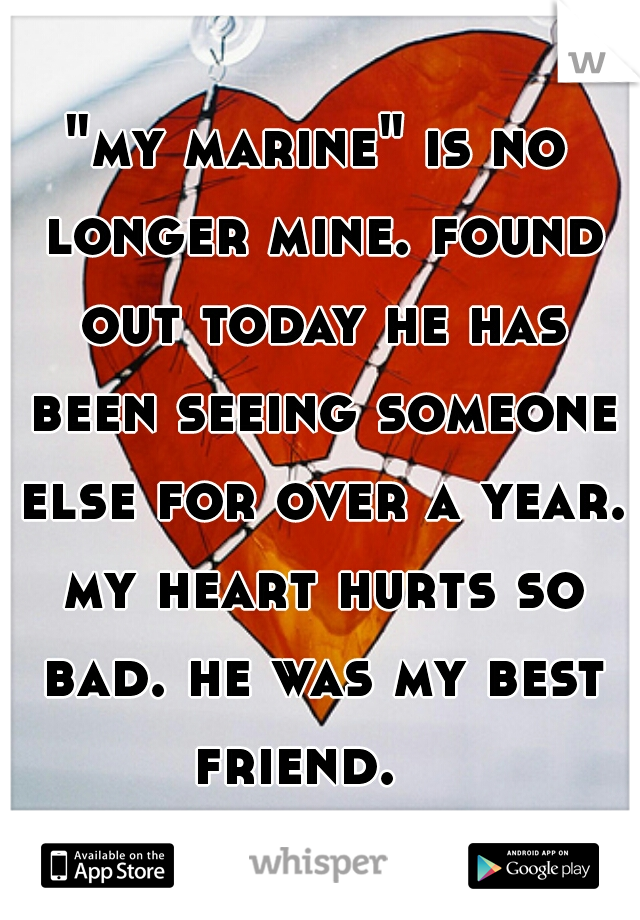 "my marine" is no longer mine. found out today he has been seeing someone else for over a year. my heart hurts so bad. he was my best friend.   