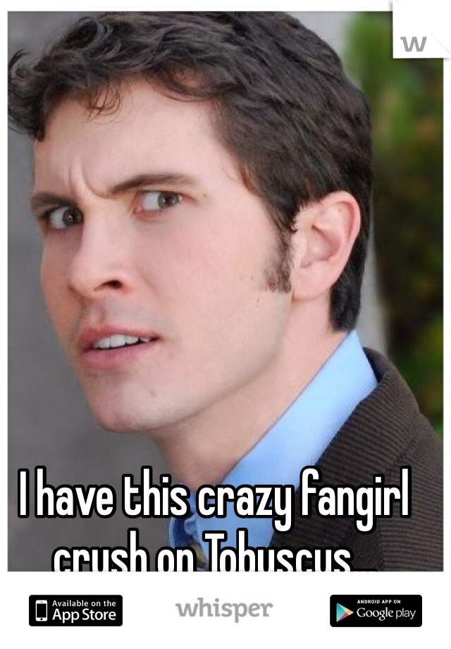 I have this crazy fangirl crush on Tobuscus...