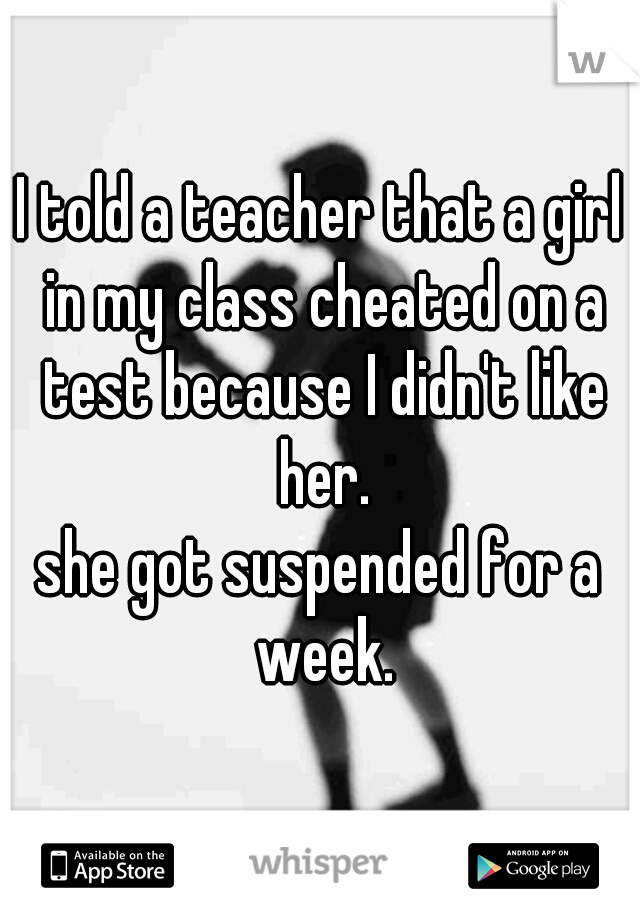 I told a teacher that a girl in my class cheated on a test because I didn't like her.
she got suspended for a week.