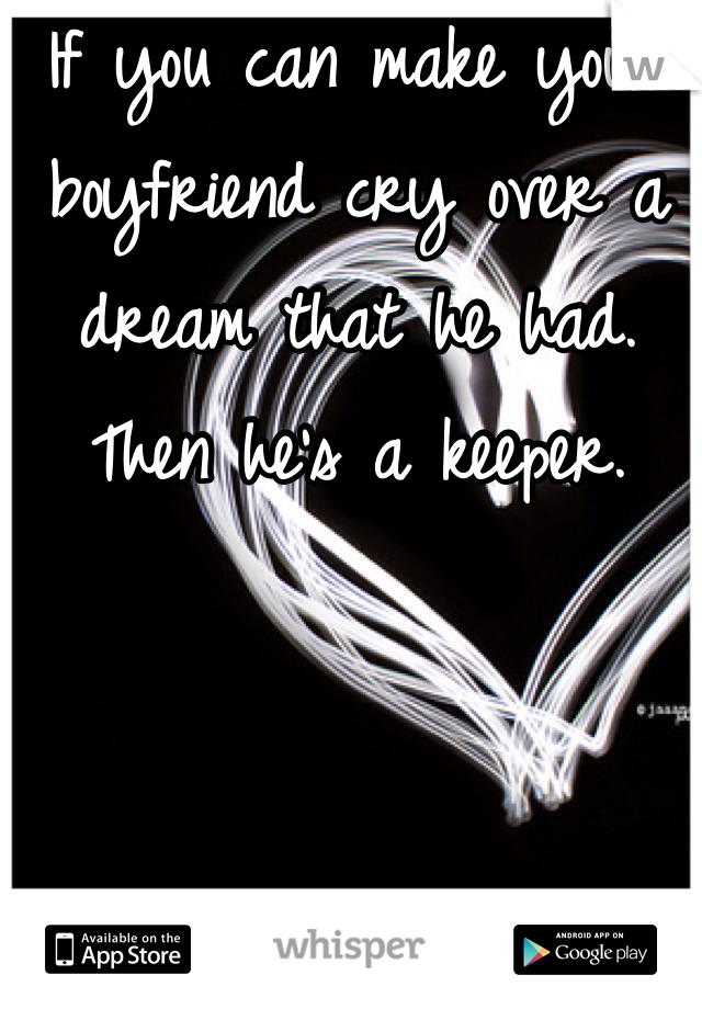 If you can make your boyfriend cry over a dream that he had. Then he's a keeper. 