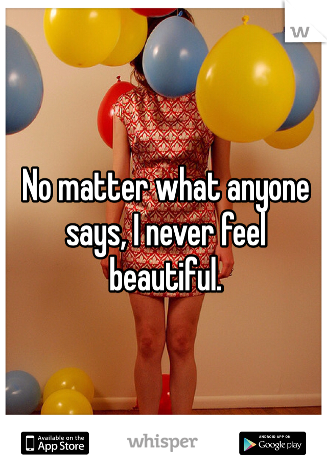 No matter what anyone says, I never feel beautiful.