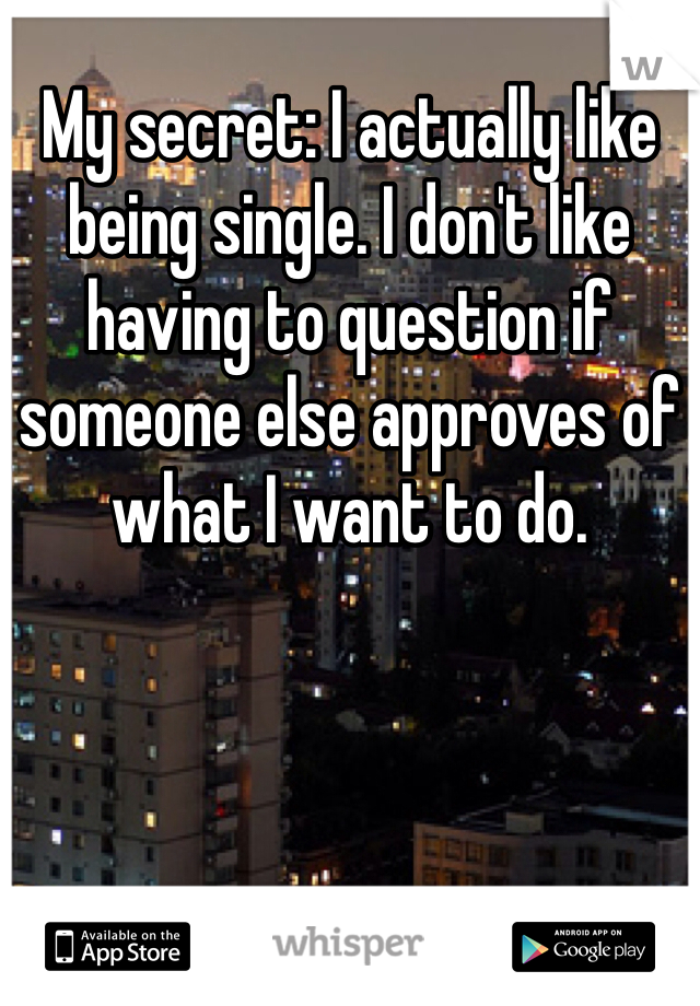 My secret: I actually like being single. I don't like having to question if someone else approves of what I want to do.