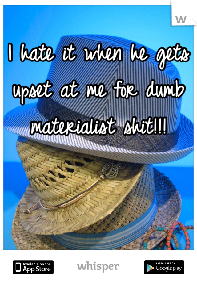 I hate it when he gets upset at me for dumb materialist shit!!!
