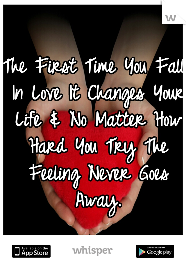 The First Time You Fall In Love It Changes Your Life & No Matter How Hard You Try The Feeling Never Goes Away.