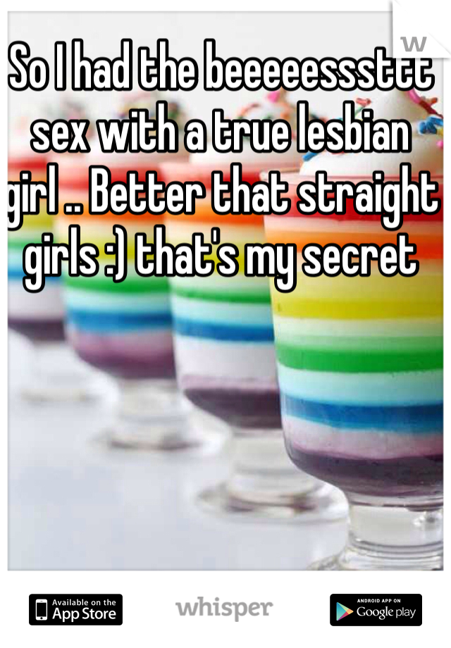 So I had the beeeeesssttt sex with a true lesbian girl .. Better that straight girls :) that's my secret 