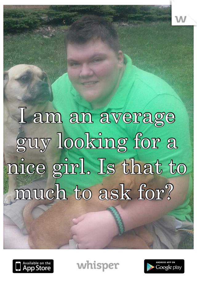 I am an average guy looking for a nice girl. Is that to much to ask for? 