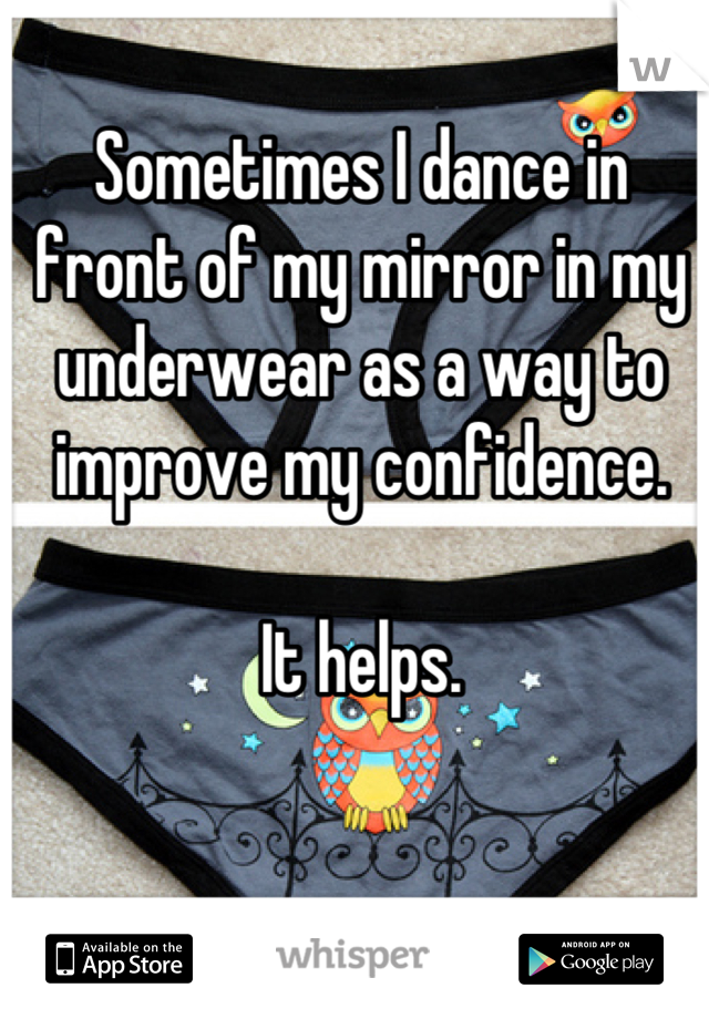 Sometimes I dance in front of my mirror in my underwear as a way to improve my confidence.

It helps.