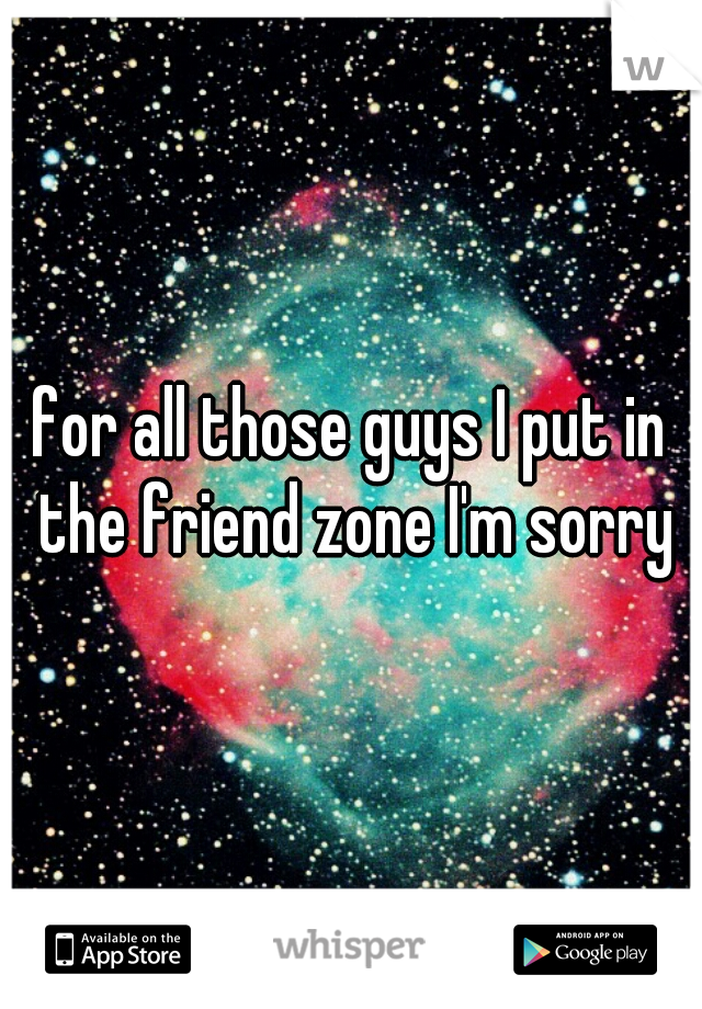 for all those guys I put in the friend zone I'm sorry