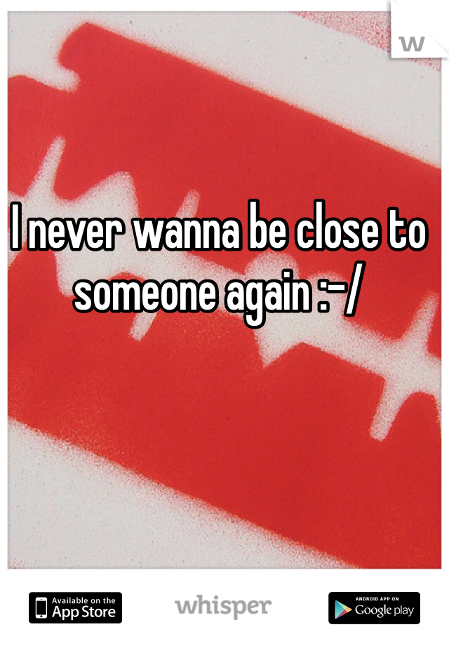 I never wanna be close to someone again :-/