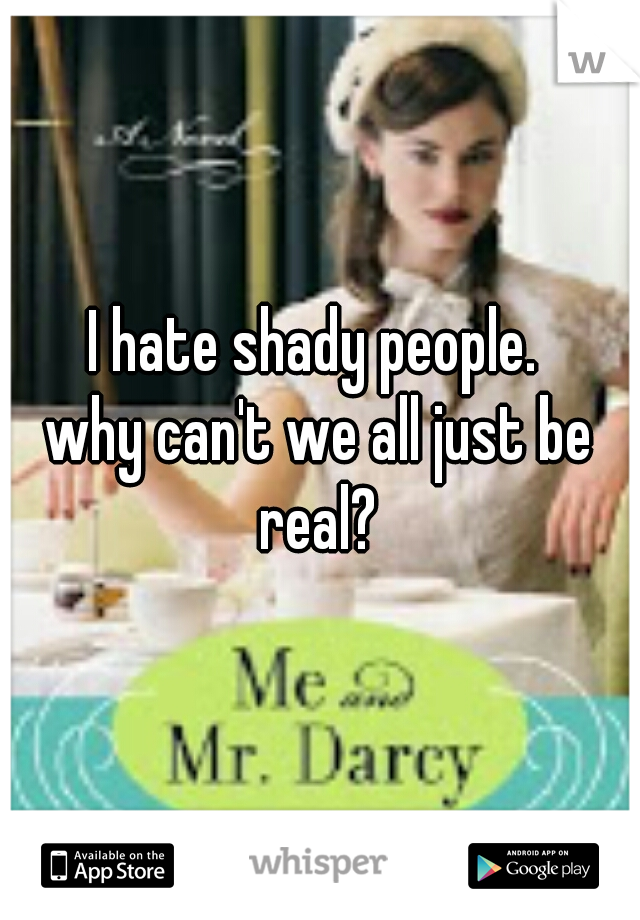 I hate shady people. 
why can't we all just be real? 