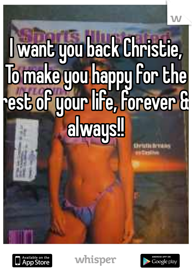 I want you back Christie, 
To make you happy for the rest of your life, forever & always!!