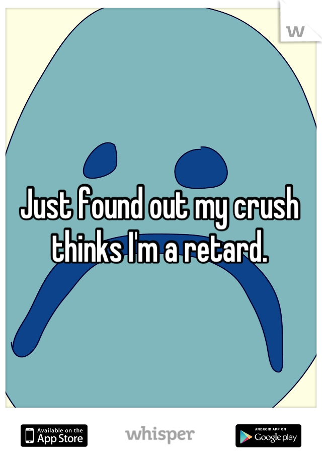 Just found out my crush thinks I'm a retard.