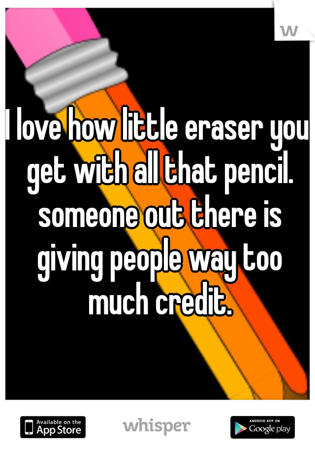 I love how little eraser you get with all that pencil. someone out there is giving people way too much credit.