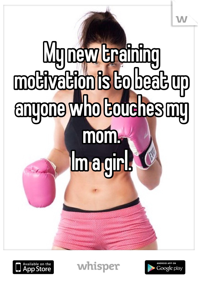 My new training motivation is to beat up anyone who touches my mom.
Im a girl.