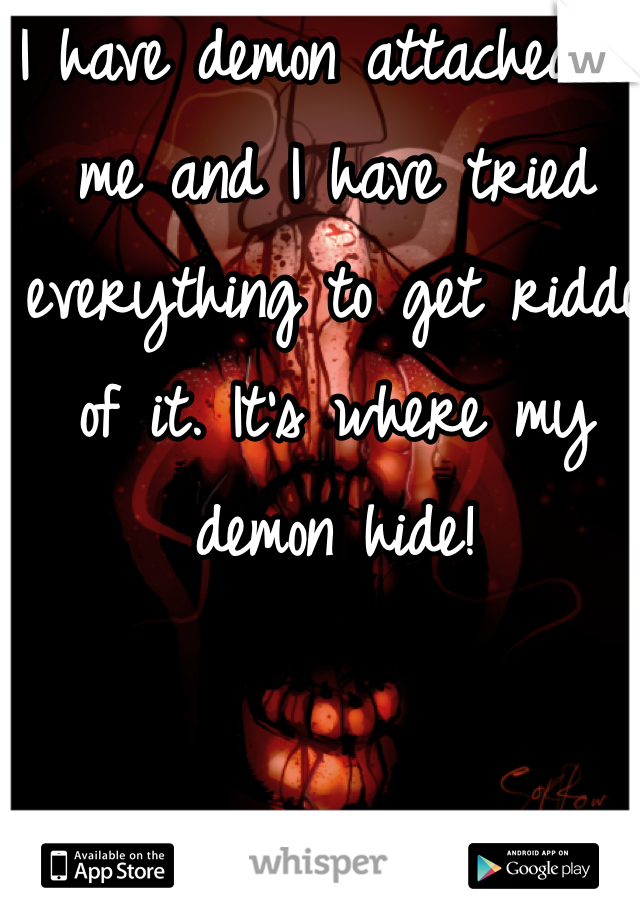 I have demon attached to me and I have tried everything to get ridde of it. It's where my demon hide!
