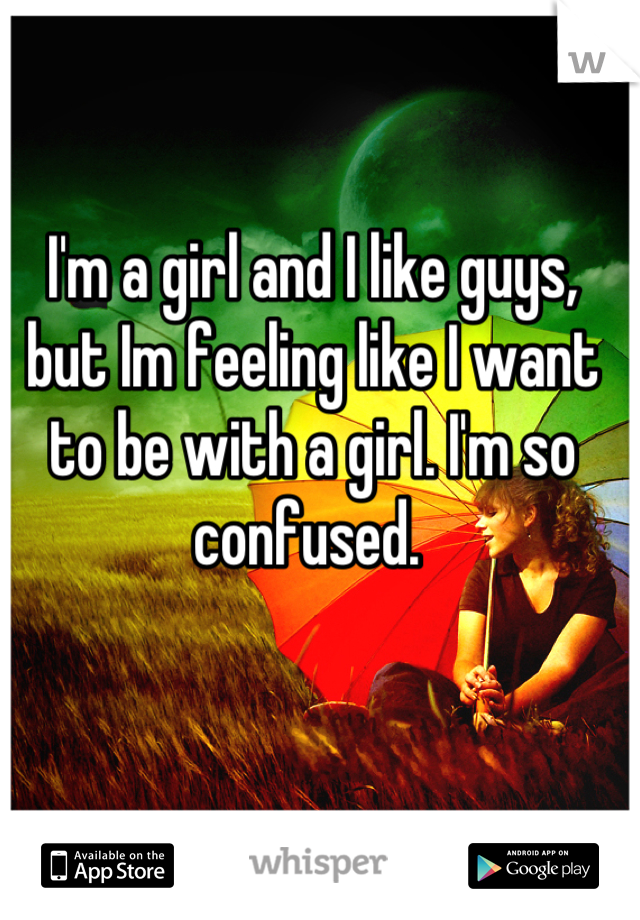 I'm a girl and I like guys, but Im feeling like I want to be with a girl. I'm so confused. 