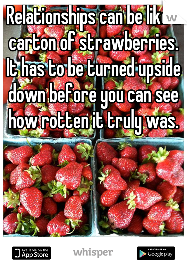 Relationships can be like a carton of strawberries. It has to be turned upside down before you can see how rotten it truly was.
