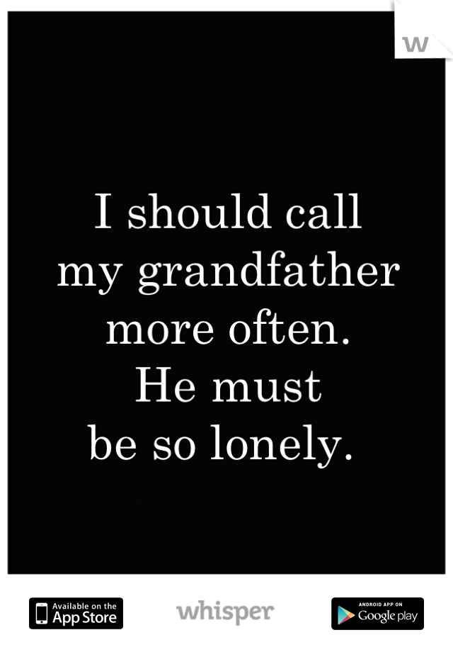 I should call 
my grandfather 
more often. 
He must 
be so lonely. 
