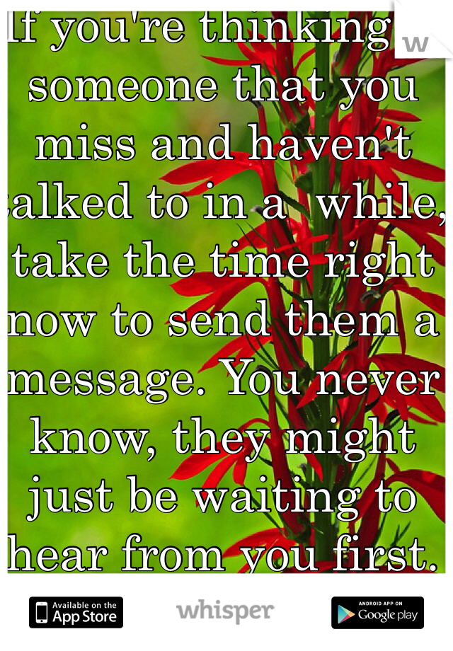 If you're thinking of someone that you miss and haven't talked to in a  while, take the time right now to send them a message. You never know, they might just be waiting to hear from you first. 