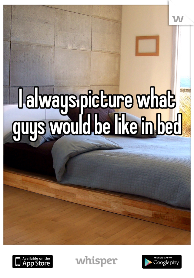 I always picture what guys would be like in bed