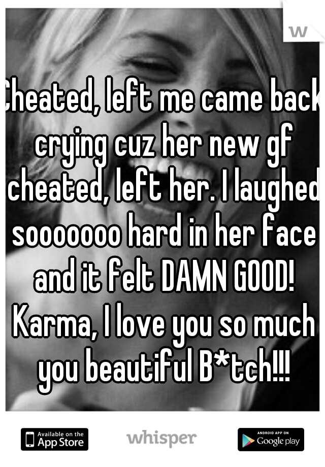 Cheated, left me came back crying cuz her new gf cheated, left her. I laughed sooooooo hard in her face and it felt DAMN GOOD! Karma, I love you so much you beautiful B*tch!!!