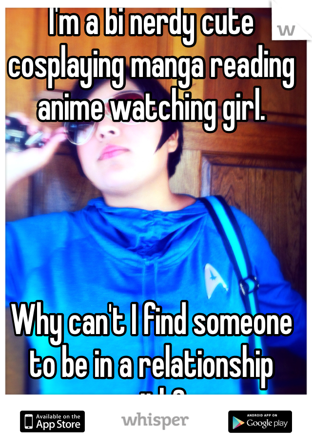I'm a bi nerdy cute cosplaying manga reading anime watching girl. 




Why can't I find someone to be in a relationship with?