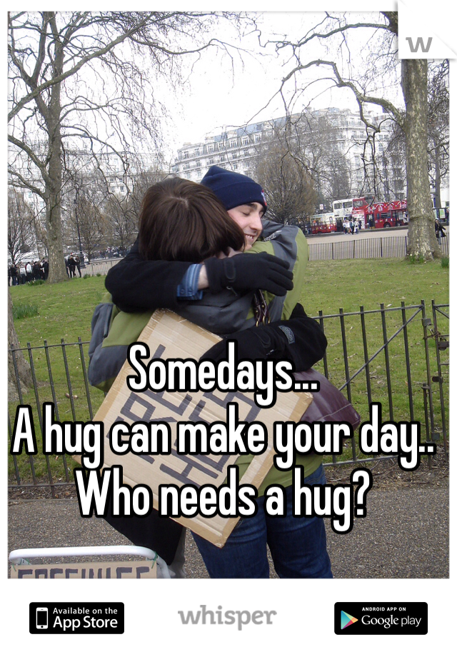Somedays...
A hug can make your day.. Who needs a hug?