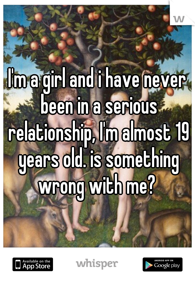 I'm a girl and i have never been in a serious relationship, I'm almost 19 years old. is something wrong with me? 