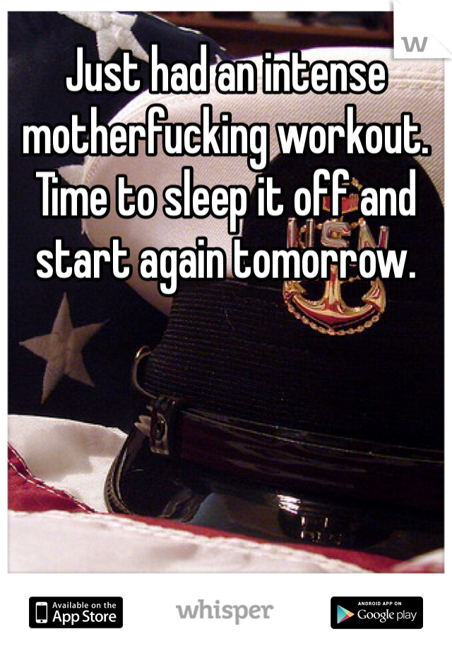 Just had an intense motherfucking workout. Time to sleep it off and start again tomorrow. 