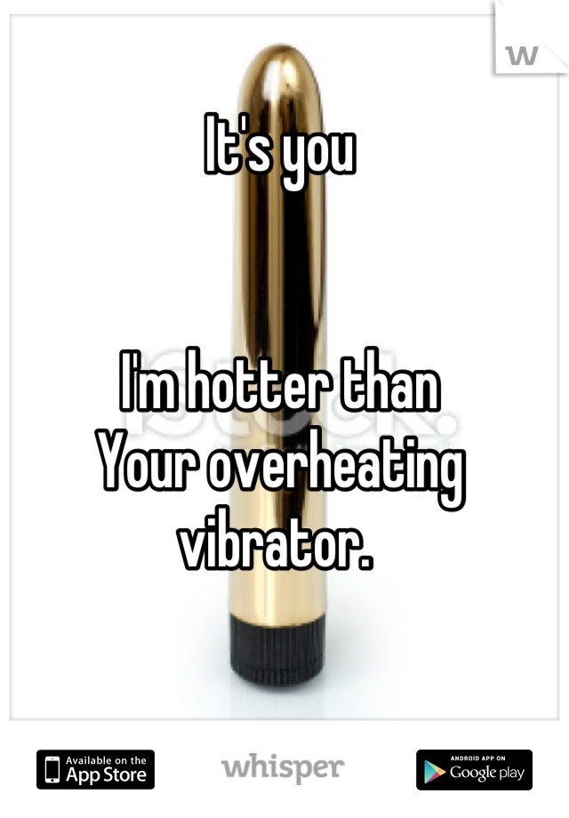It's you


I'm hotter than 
Your overheating vibrator. 