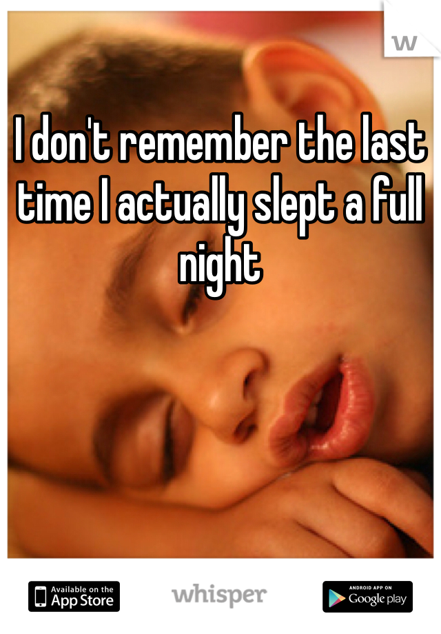 I don't remember the last time I actually slept a full night
