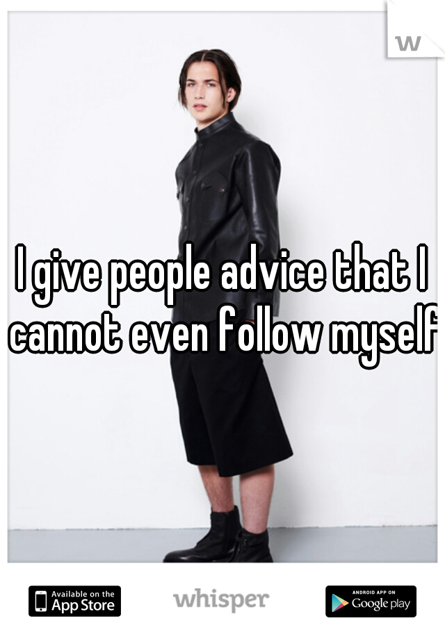 I give people advice that I cannot even follow myself