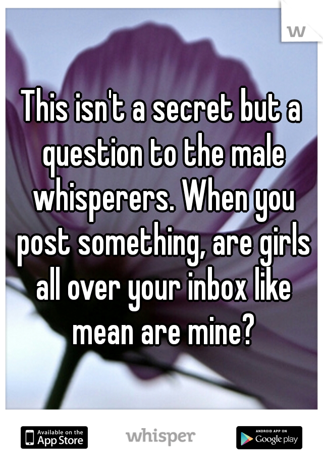 This isn't a secret but a question to the male whisperers. When you post something, are girls all over your inbox like mean are mine?
