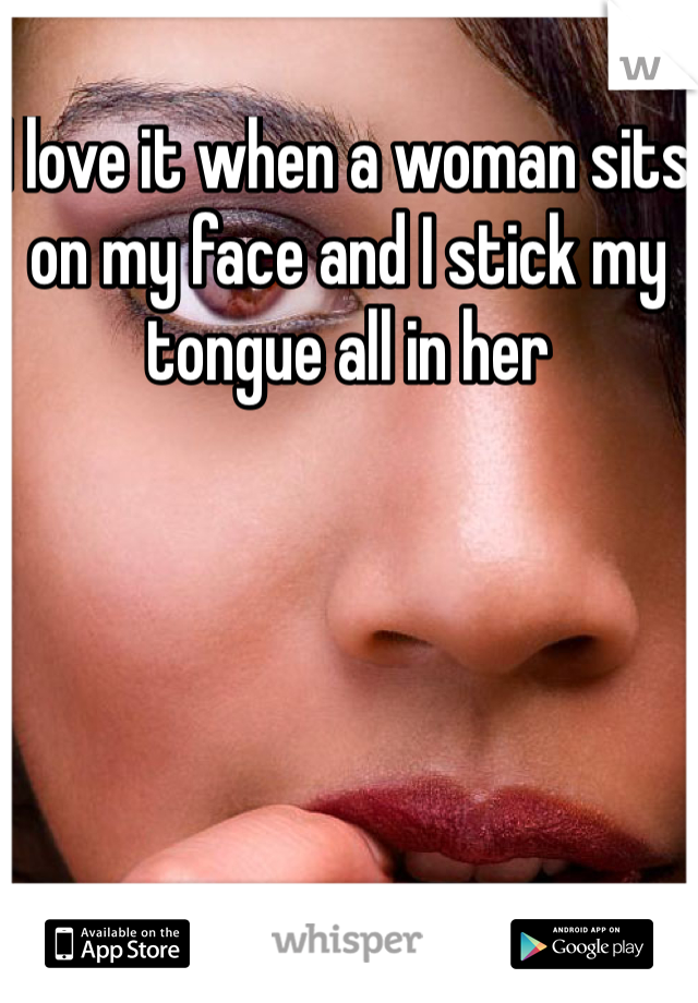 I love it when a woman sits on my face and I stick my tongue all in her 