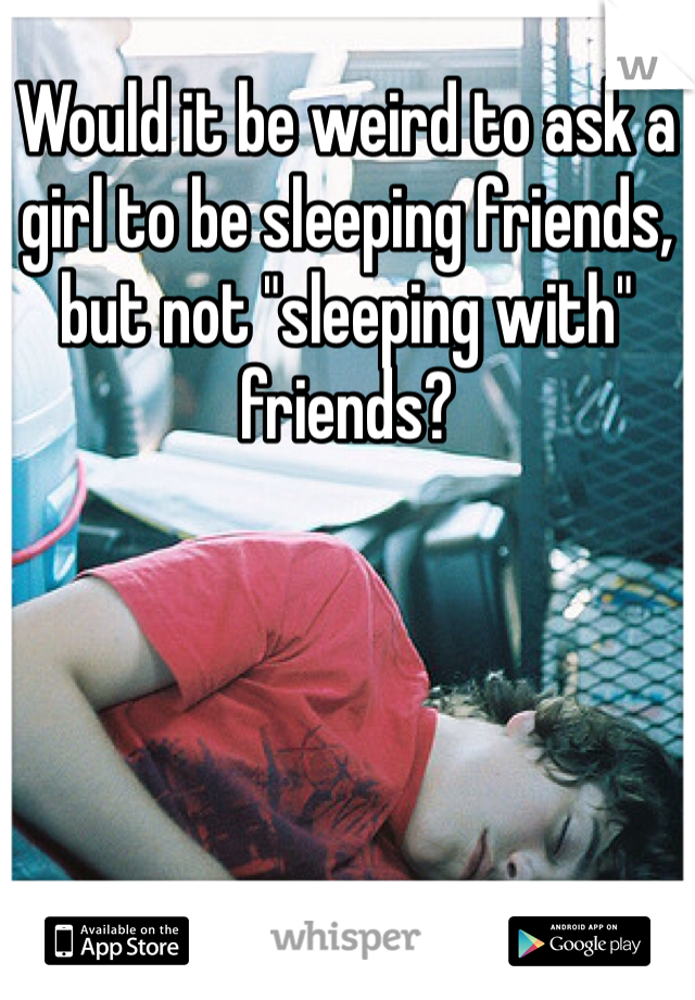 Would it be weird to ask a girl to be sleeping friends, but not "sleeping with" friends?