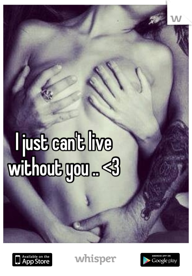 I just can't live 
without you .. <3