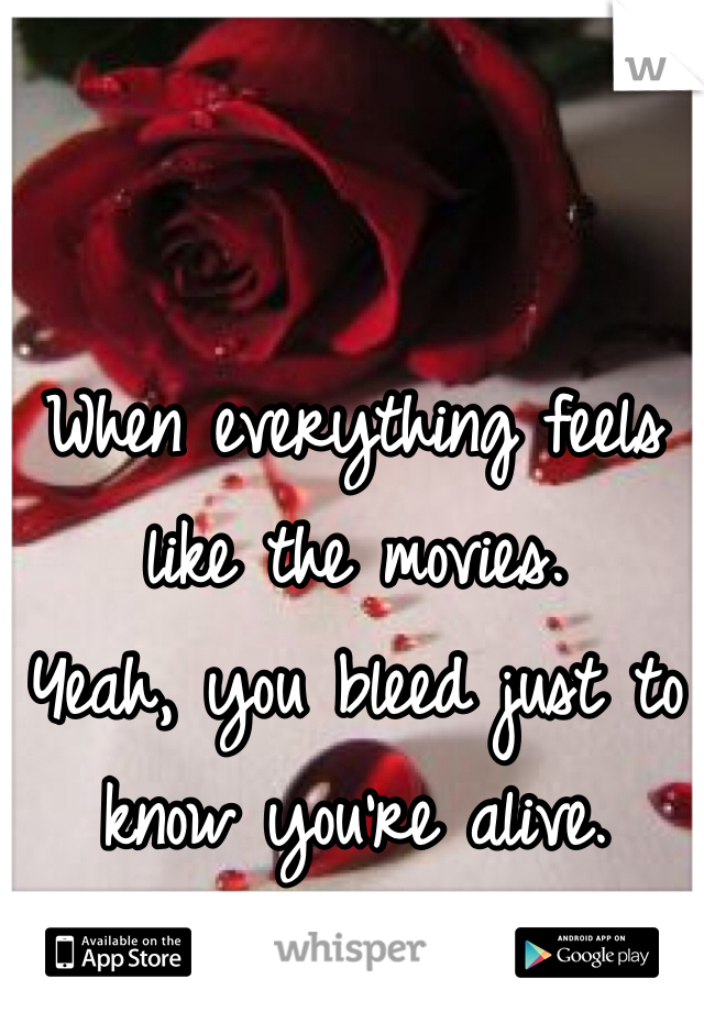 When everything feels like the movies.
Yeah, you bleed just to know you're alive.
