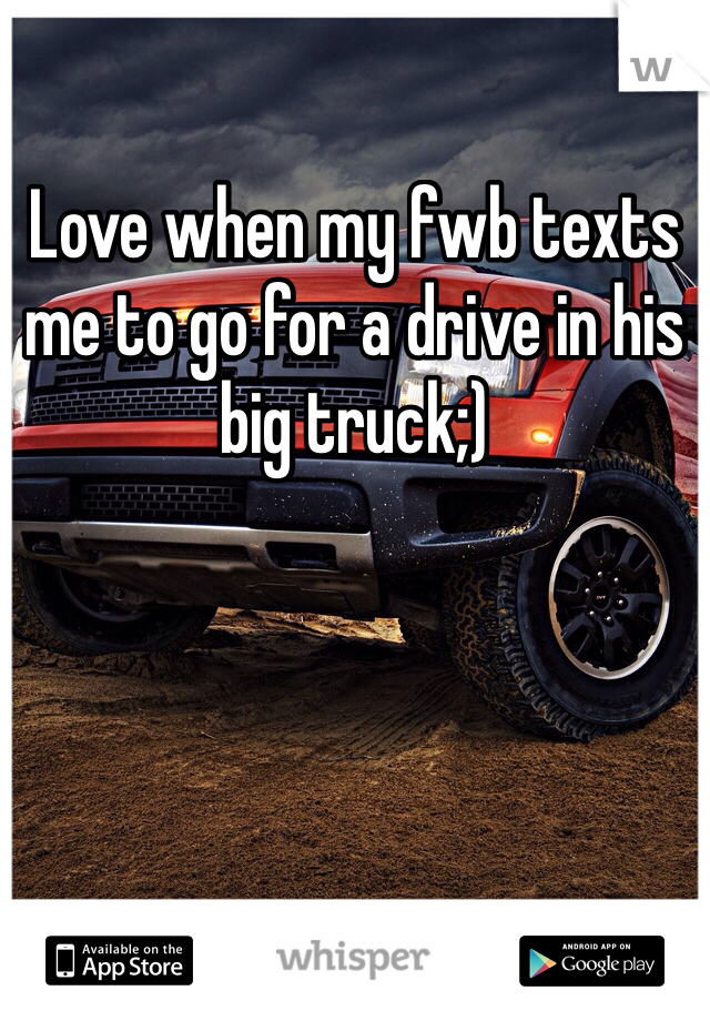 Love when my fwb texts me to go for a drive in his big truck;)