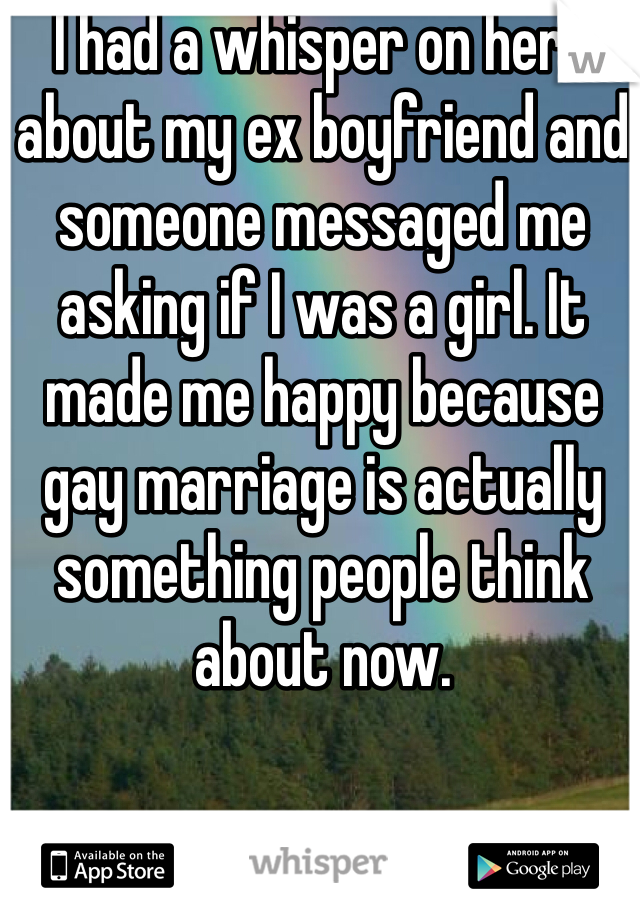 I had a whisper on here about my ex boyfriend and someone messaged me asking if I was a girl. It made me happy because gay marriage is actually something people think about now.
