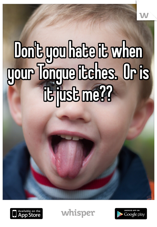 Don't you hate it when your Tongue itches.  Or is it just me??