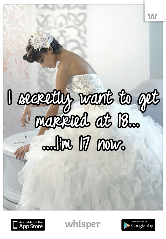 I secretly want to get married at 18...


....I'm 17 now.